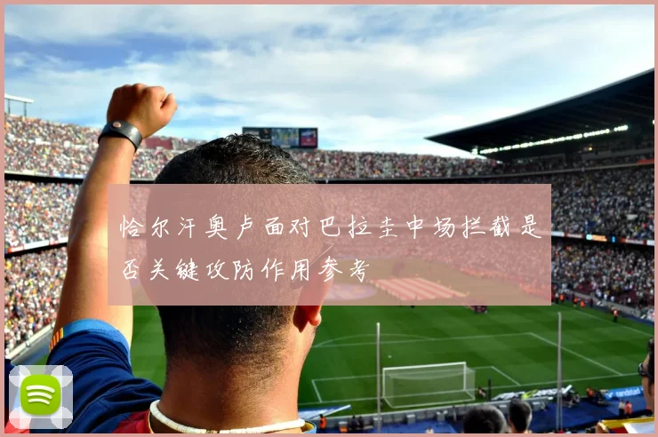 恰尔汗奥卢面对巴拉圭中场拦截是否关键攻防作用参考