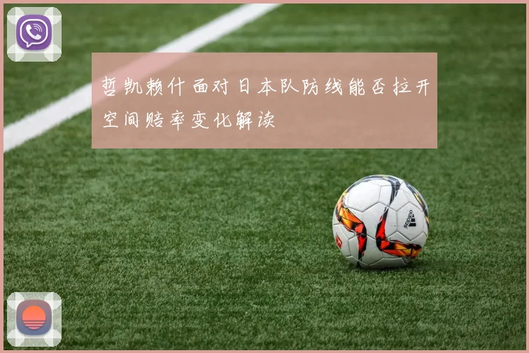 哲凯赖什面对日本队防线能否拉开空间赔率变化解读
