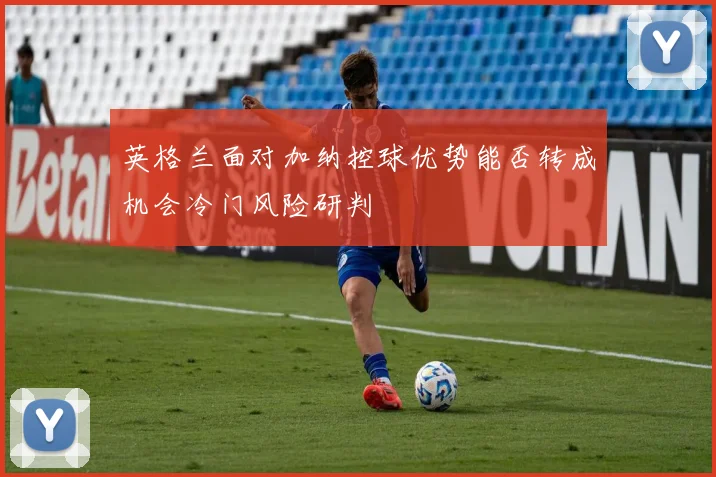 英格兰面对加纳控球优势能否转成机会冷门风险研判