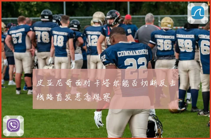 皮亚尼奇面对卡塔尔能否切断反击线路首发悬念观察
