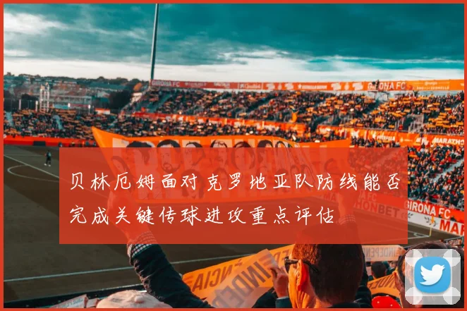 贝林厄姆面对克罗地亚队防线能否完成关键传球进攻重点评估
