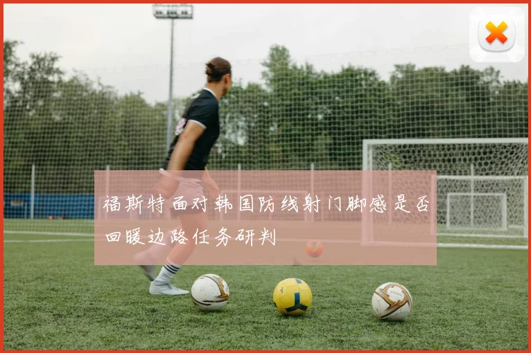 福斯特面对韩国防线射门脚感是否回暖边路任务研判