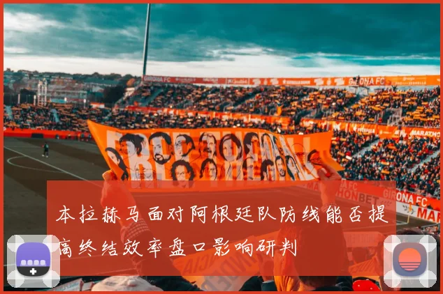 本拉赫马面对阿根廷队防线能否提高终结效率盘口影响研判
