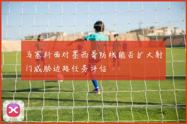 马塞科面对墨西哥防线能否扩大射门威胁边路任务评估