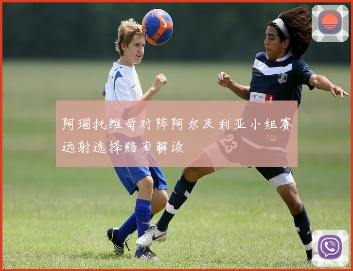 阿瑙托维奇对阵阿尔及利亚小组赛远射选择赔率解读
