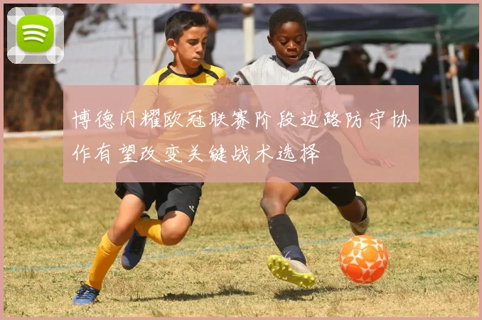 博德闪耀欧冠联赛阶段边路防守协作有望改变关键战术选择