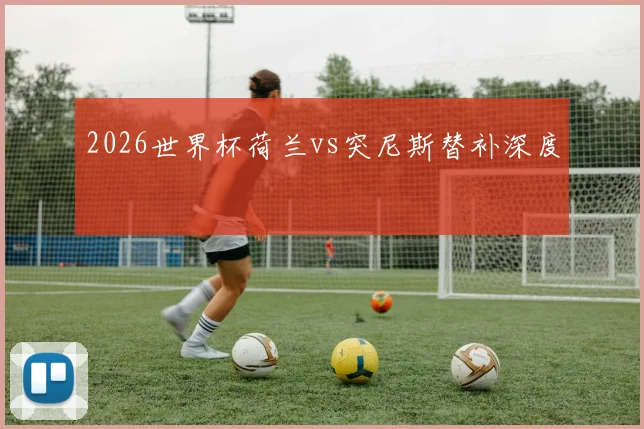 2026世界杯荷兰vs突尼斯替补深度