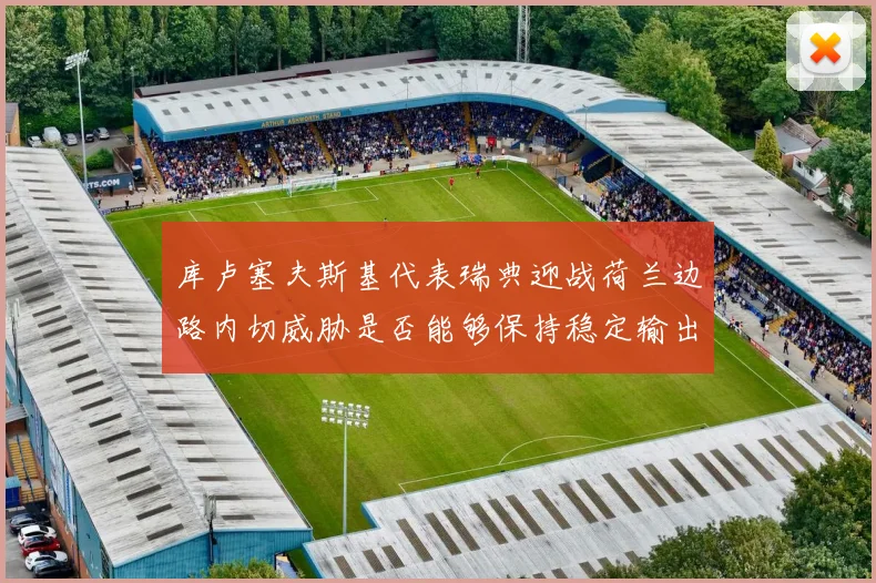 库卢塞夫斯基代表瑞典迎战荷兰边路内切威胁是否能够保持稳定输出