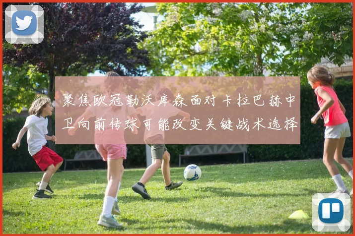 聚焦欧冠勒沃库森面对卡拉巴赫中卫向前传球可能改变关键战术选择