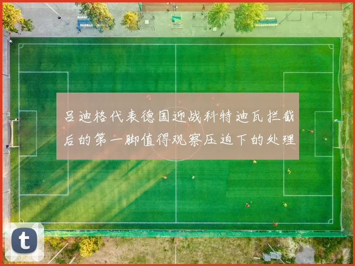 吕迪格代表德国迎战科特迪瓦拦截后的第一脚值得观察压迫下的处理