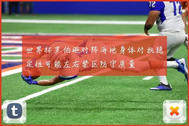 世界杯罗伯逊对阵海地身体对抗稳定性可能左右禁区防守质量
