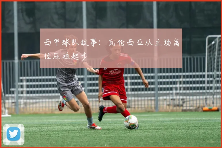 西甲球队故事：瓦伦西亚从主场高位压迫起步