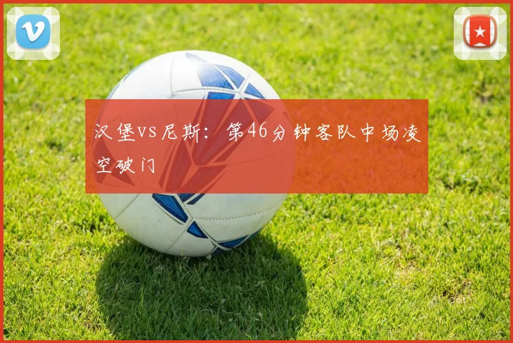 汉堡vs尼斯：第46分钟客队中场凌空破门