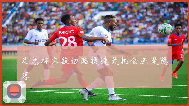 足总杯末段边路提速是机会还是隐患