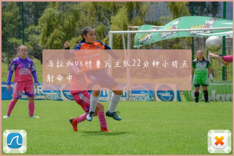 马拉加vs特鲁瓦主队22分钟小将点射命中