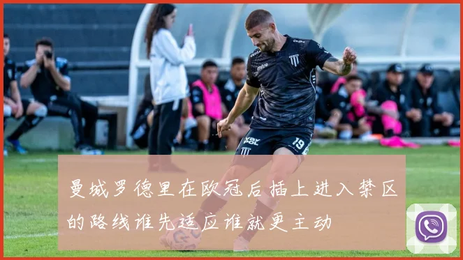 曼城罗德里在欧冠后插上进入禁区的路线谁先适应谁就更主动