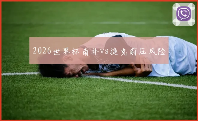 2026世界杯南非vs捷克前压风险