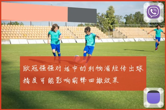 欧冠强强对话中的利物浦短传出球精度可能影响前锋回撤效果