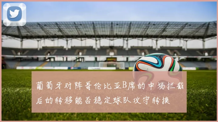 葡萄牙对阵哥伦比亚B席的中场拦截后的转移能否稳定球队攻守转换