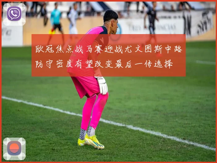 欧冠焦点战马赛迎战尤文图斯中路防守密度有望改变最后一传选择