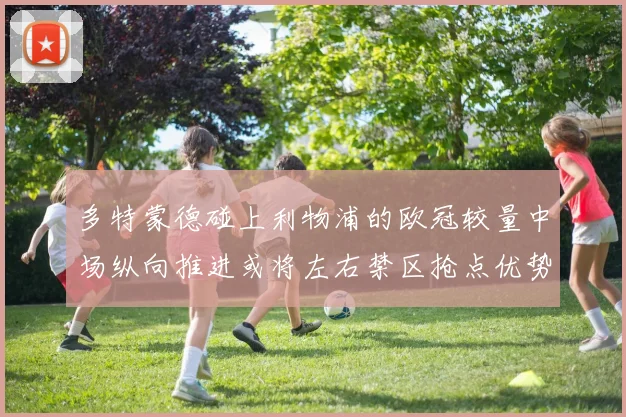 多特蒙德碰上利物浦的欧冠较量中场纵向推进或将左右禁区抢点优势