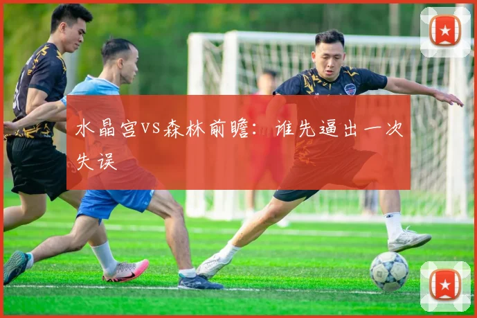水晶宫vs森林前瞻：谁先逼出一次失误