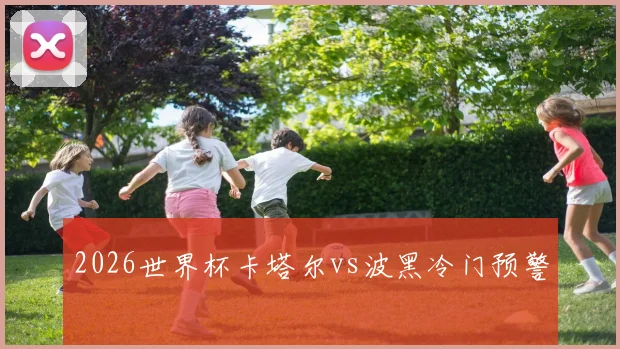 2026世界杯卡塔尔vs波黑冷门预警