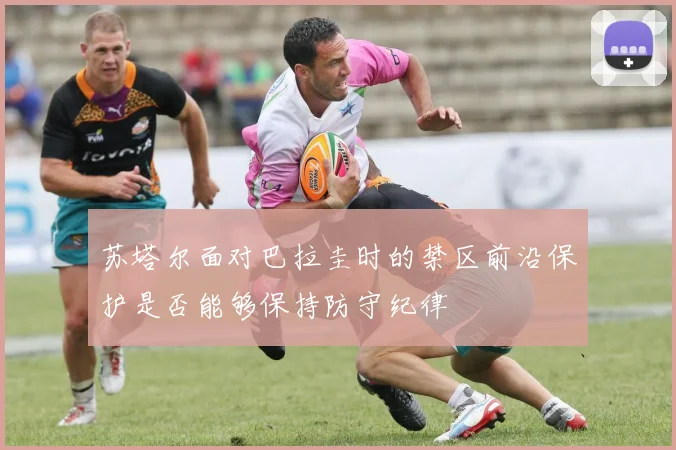 苏塔尔面对巴拉圭时的禁区前沿保护是否能够保持防守纪律