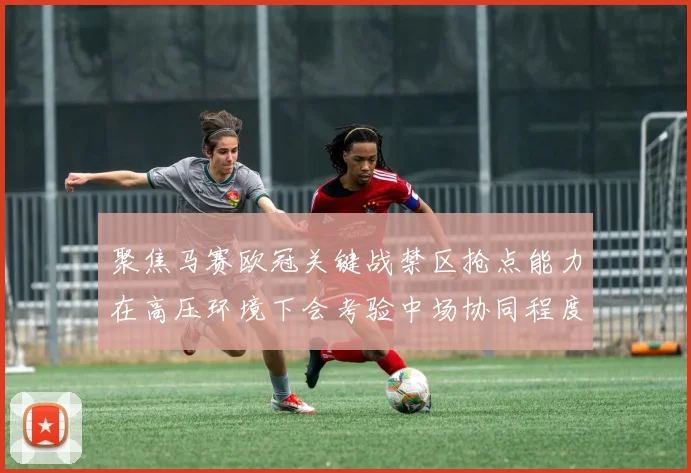 聚焦马赛欧冠关键战禁区抢点能力在高压环境下会考验中场协同程度