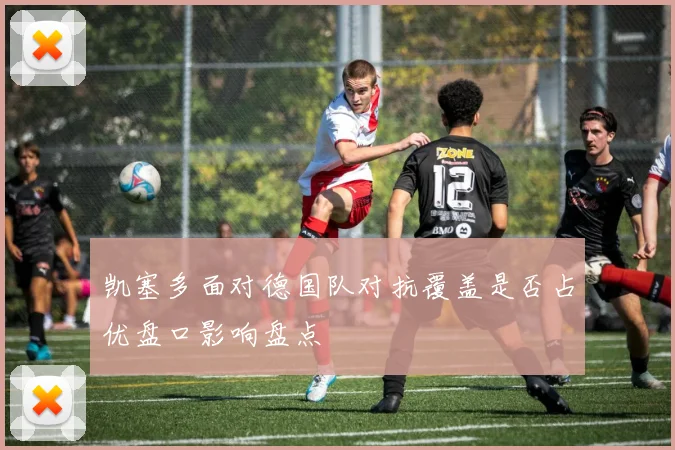 凯塞多面对德国队对抗覆盖是否占优盘口影响盘点