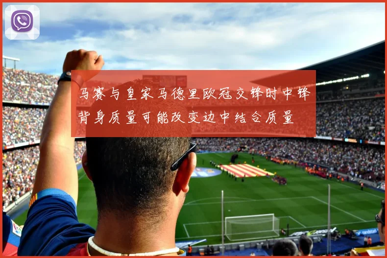 马赛与皇家马德里欧冠交锋时中锋背身质量可能改变边中结合质量