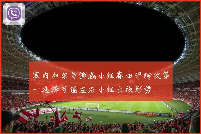 塞内加尔与挪威小组赛由守转攻第一选择可能左右小组出线形势