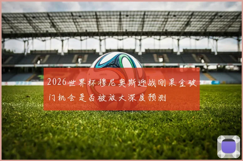 2026世界杯穆尼奥斯迎战刚果金破门机会是否被放大深度预测