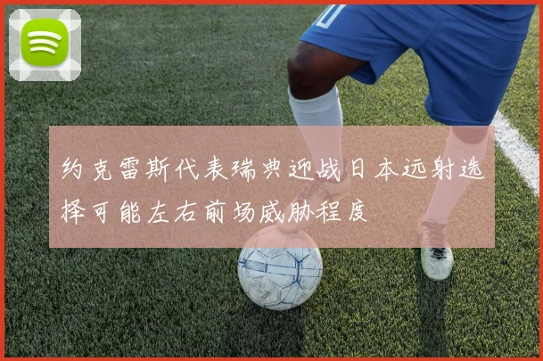 约克雷斯代表瑞典迎战日本远射选择可能左右前场威胁程度