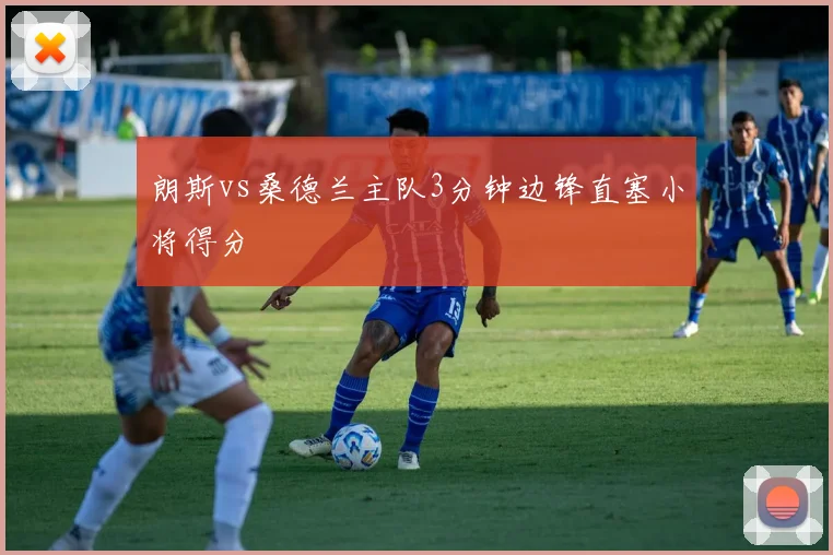 朗斯vs桑德兰主队3分钟边锋直塞小将得分