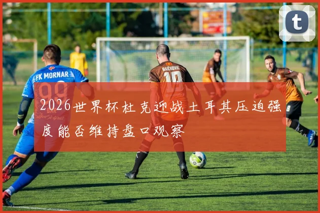 2026世界杯杜克迎战土耳其压迫强度能否维持盘口观察