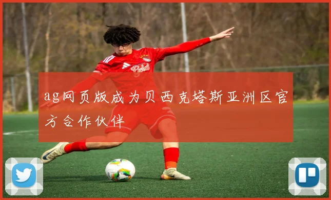 ag网页版成为贝西克塔斯亚洲区官方合作伙伴