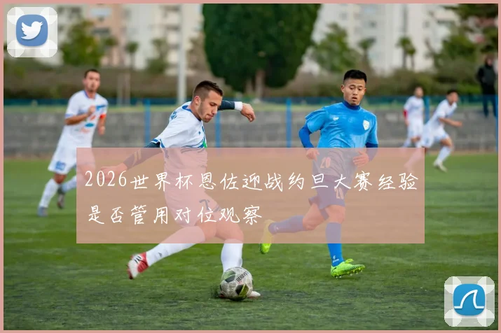 2026世界杯恩佐迎战约旦大赛经验是否管用对位观察