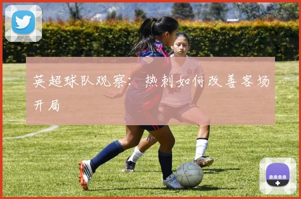 英超球队观察：热刺如何改善客场开局