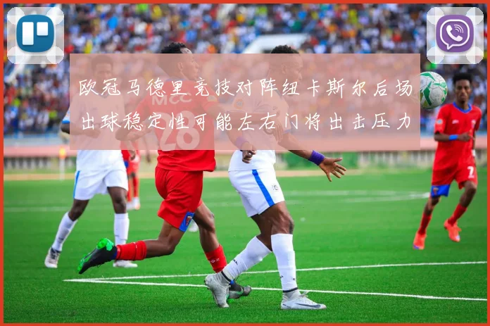 欧冠马德里竞技对阵纽卡斯尔后场出球稳定性可能左右门将出击压力