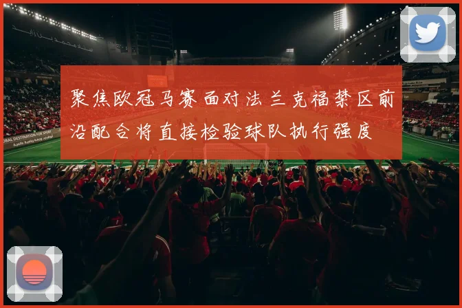 聚焦欧冠马赛面对法兰克福禁区前沿配合将直接检验球队执行强度