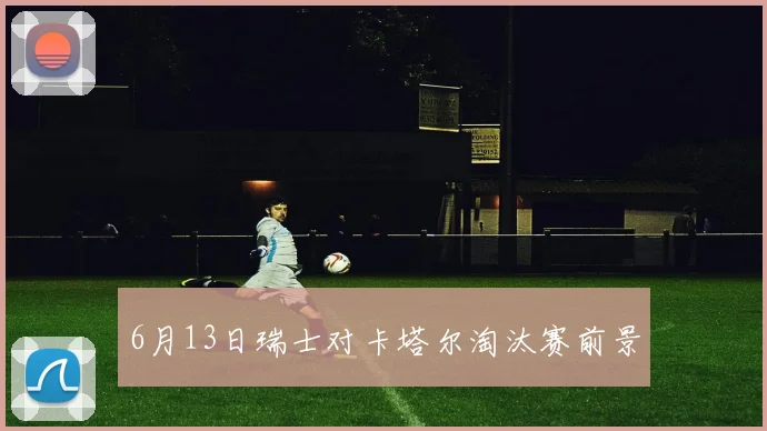 6月13日瑞士对卡塔尔淘汰赛前景
