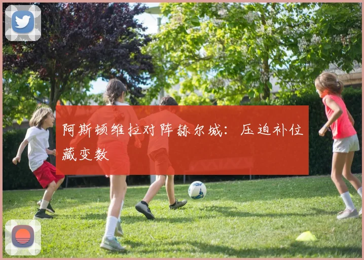 阿斯顿维拉对阵赫尔城：压迫补位藏变数
