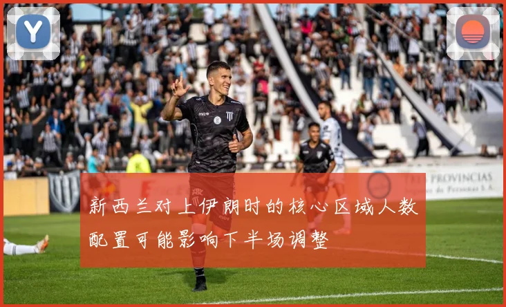 新西兰对上伊朗时的核心区域人数配置可能影响下半场调整