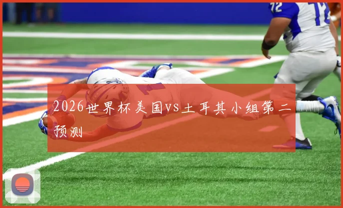 2026世界杯美国vs土耳其小组第二预测