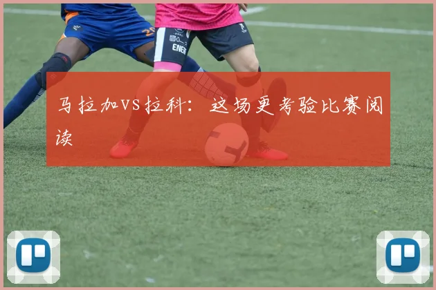 马拉加vs拉科：这场更考验比赛阅读